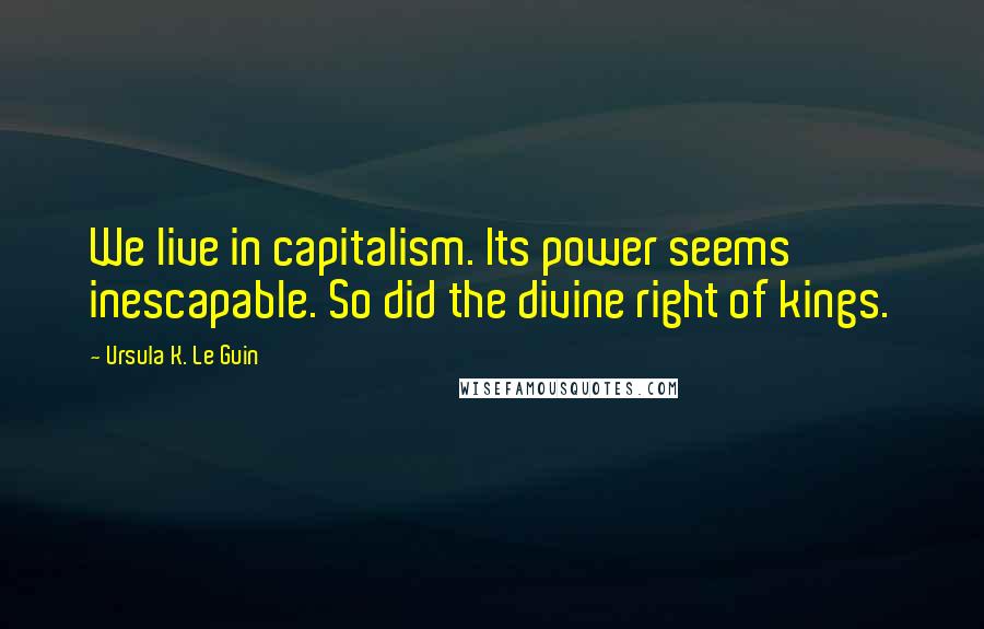 Ursula K. Le Guin Quotes: We live in capitalism. Its power seems inescapable. So did the divine right of kings.