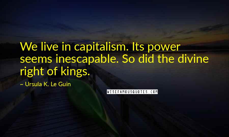 Ursula K. Le Guin Quotes: We live in capitalism. Its power seems inescapable. So did the divine right of kings.