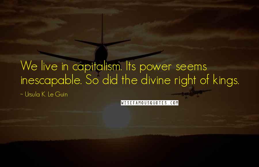 Ursula K. Le Guin Quotes: We live in capitalism. Its power seems inescapable. So did the divine right of kings.