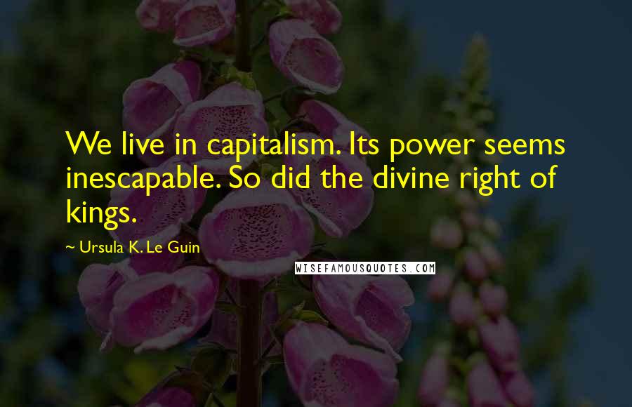 Ursula K. Le Guin Quotes: We live in capitalism. Its power seems inescapable. So did the divine right of kings.