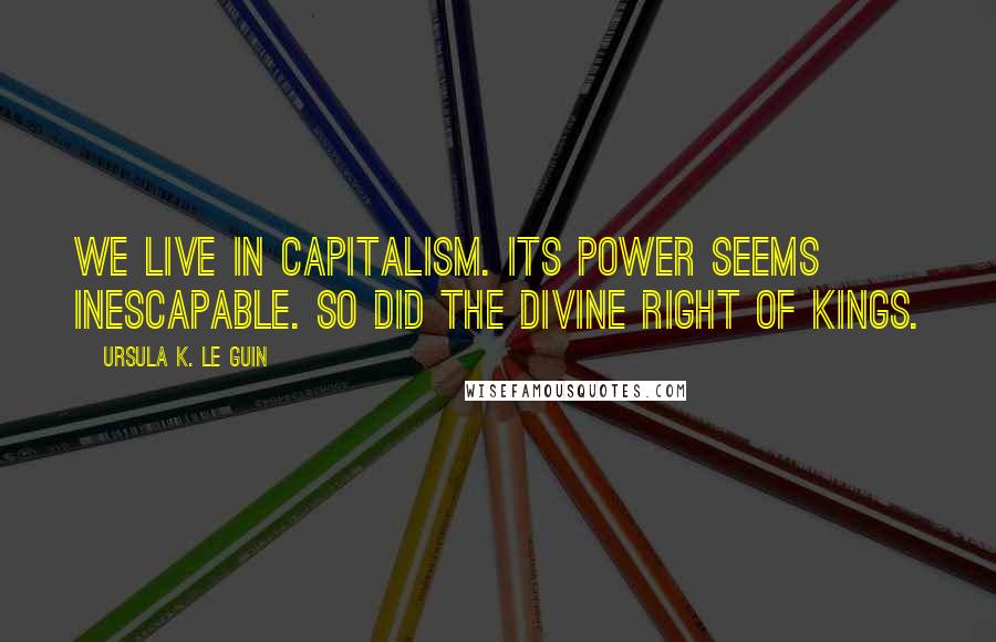 Ursula K. Le Guin Quotes: We live in capitalism. Its power seems inescapable. So did the divine right of kings.