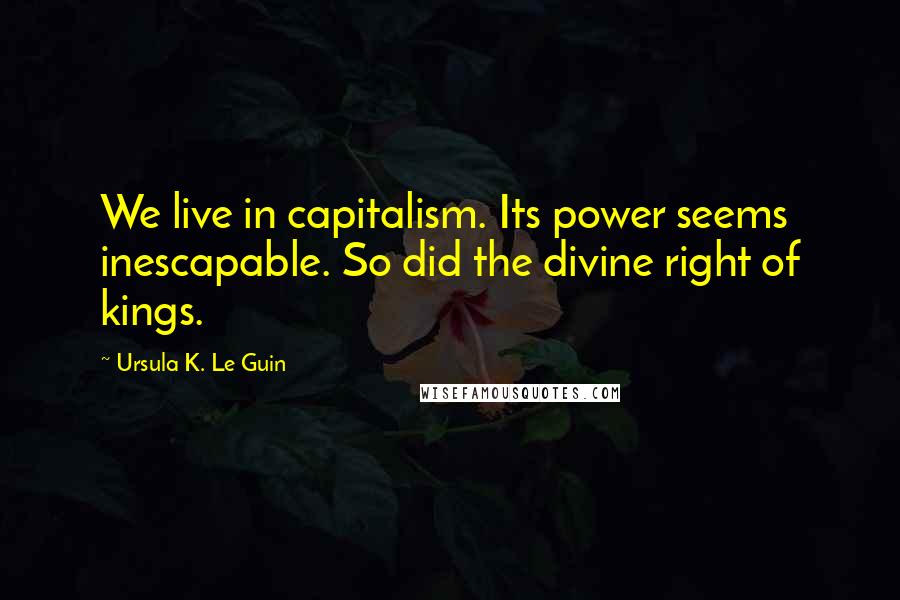 Ursula K. Le Guin Quotes: We live in capitalism. Its power seems inescapable. So did the divine right of kings.