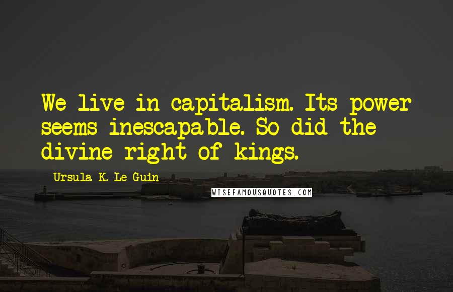 Ursula K. Le Guin Quotes: We live in capitalism. Its power seems inescapable. So did the divine right of kings.