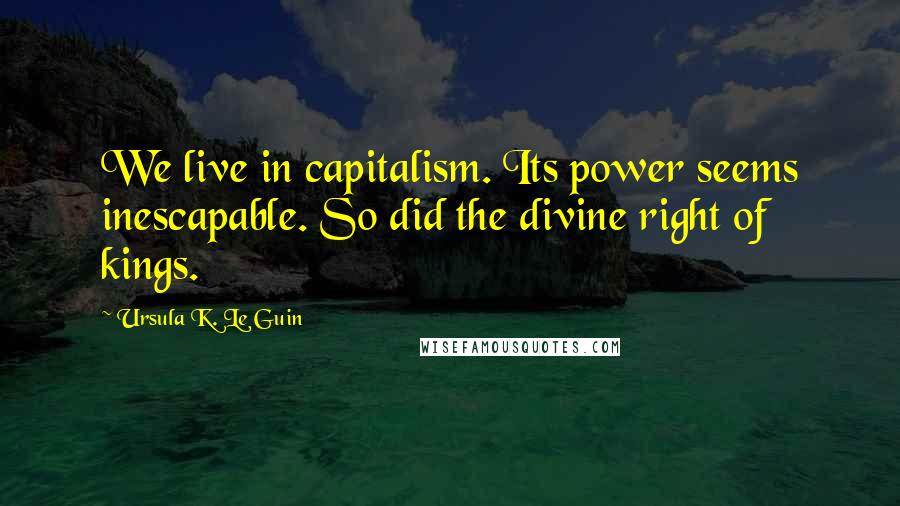 Ursula K. Le Guin Quotes: We live in capitalism. Its power seems inescapable. So did the divine right of kings.