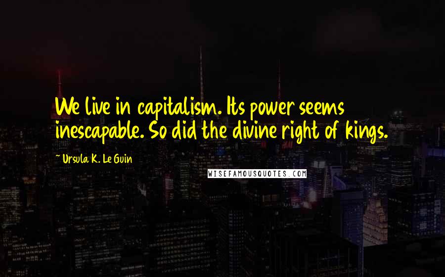 Ursula K. Le Guin Quotes: We live in capitalism. Its power seems inescapable. So did the divine right of kings.