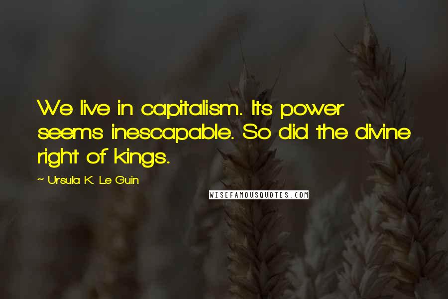 Ursula K. Le Guin Quotes: We live in capitalism. Its power seems inescapable. So did the divine right of kings.
