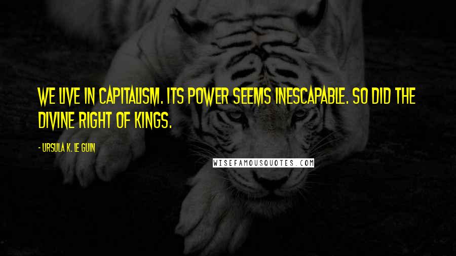 Ursula K. Le Guin Quotes: We live in capitalism. Its power seems inescapable. So did the divine right of kings.