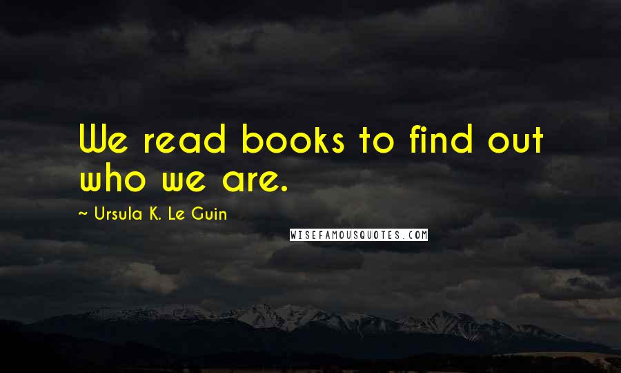 Ursula K. Le Guin Quotes: We read books to find out who we are.