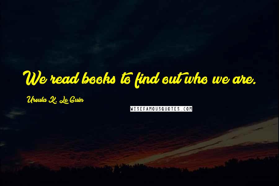 Ursula K. Le Guin Quotes: We read books to find out who we are.