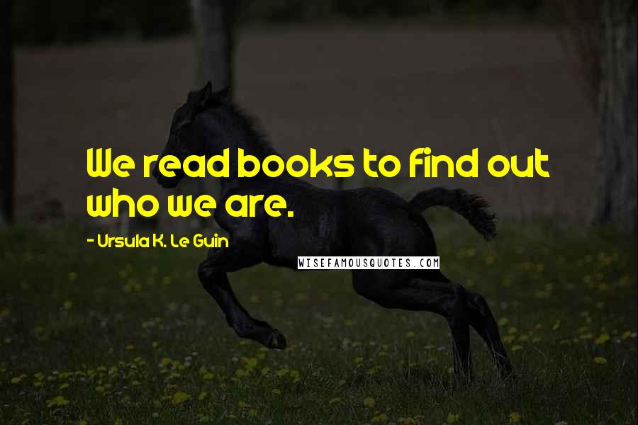 Ursula K. Le Guin Quotes: We read books to find out who we are.