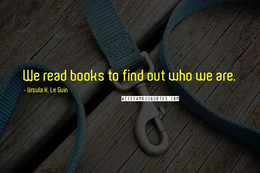 Ursula K. Le Guin Quotes: We read books to find out who we are.