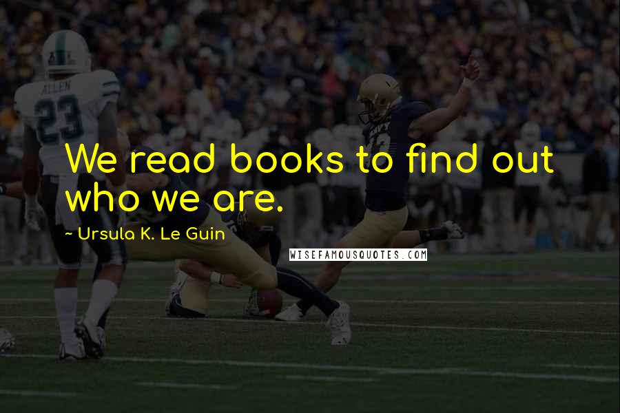 Ursula K. Le Guin Quotes: We read books to find out who we are.