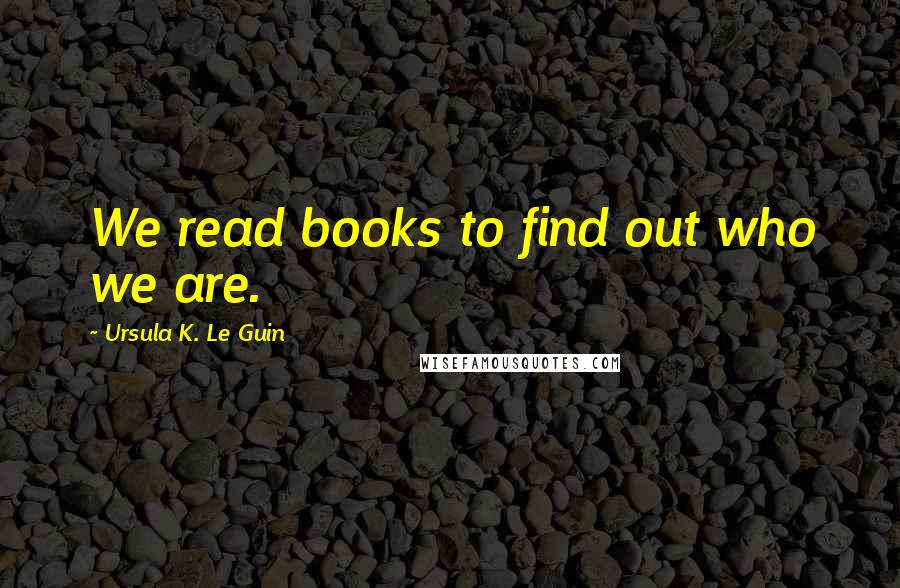 Ursula K. Le Guin Quotes: We read books to find out who we are.