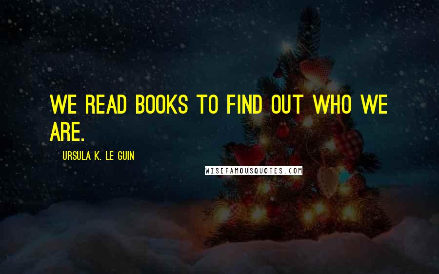 Ursula K. Le Guin Quotes: We read books to find out who we are.