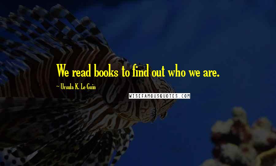 Ursula K. Le Guin Quotes: We read books to find out who we are.