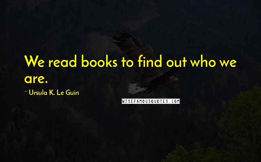 Ursula K. Le Guin Quotes: We read books to find out who we are.