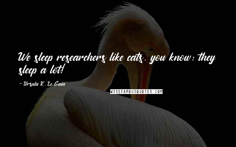 Ursula K. Le Guin Quotes: We sleep researchers like cats, you know; they sleep a lot!