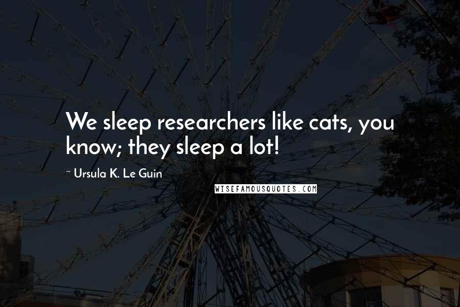 Ursula K. Le Guin Quotes: We sleep researchers like cats, you know; they sleep a lot!