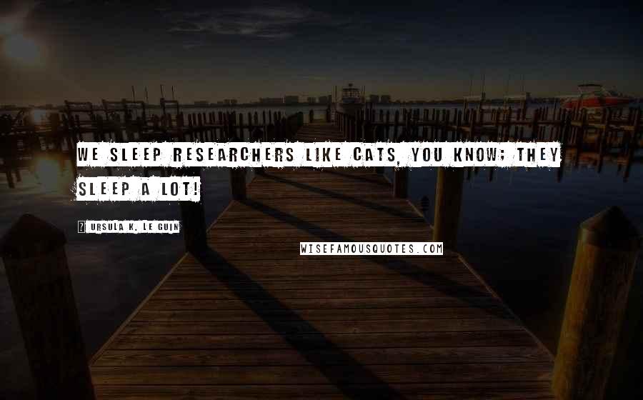 Ursula K. Le Guin Quotes: We sleep researchers like cats, you know; they sleep a lot!