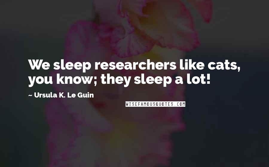 Ursula K. Le Guin Quotes: We sleep researchers like cats, you know; they sleep a lot!