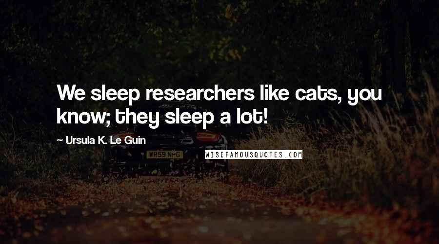 Ursula K. Le Guin Quotes: We sleep researchers like cats, you know; they sleep a lot!