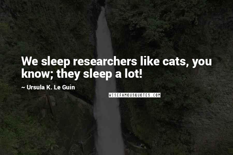 Ursula K. Le Guin Quotes: We sleep researchers like cats, you know; they sleep a lot!