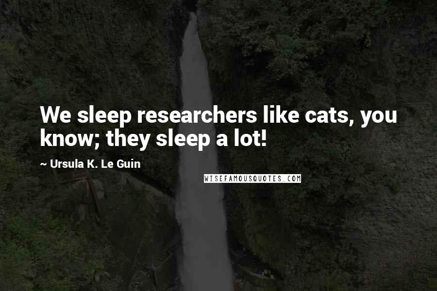 Ursula K. Le Guin Quotes: We sleep researchers like cats, you know; they sleep a lot!