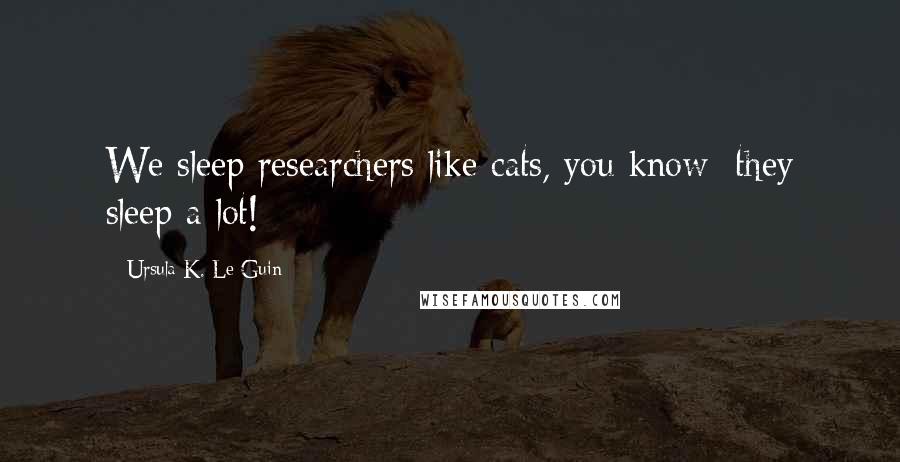 Ursula K. Le Guin Quotes: We sleep researchers like cats, you know; they sleep a lot!