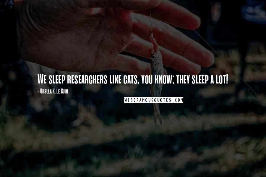 Ursula K. Le Guin Quotes: We sleep researchers like cats, you know; they sleep a lot!