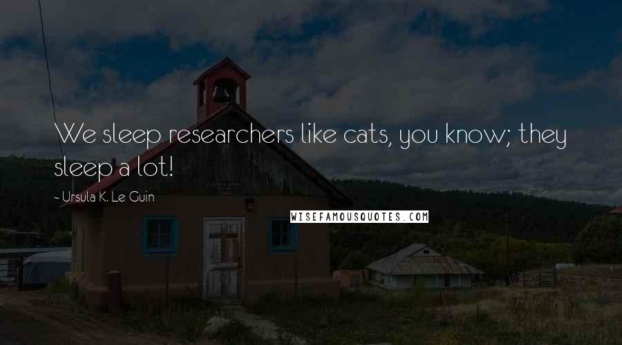 Ursula K. Le Guin Quotes: We sleep researchers like cats, you know; they sleep a lot!