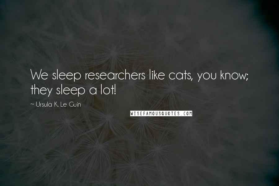 Ursula K. Le Guin Quotes: We sleep researchers like cats, you know; they sleep a lot!