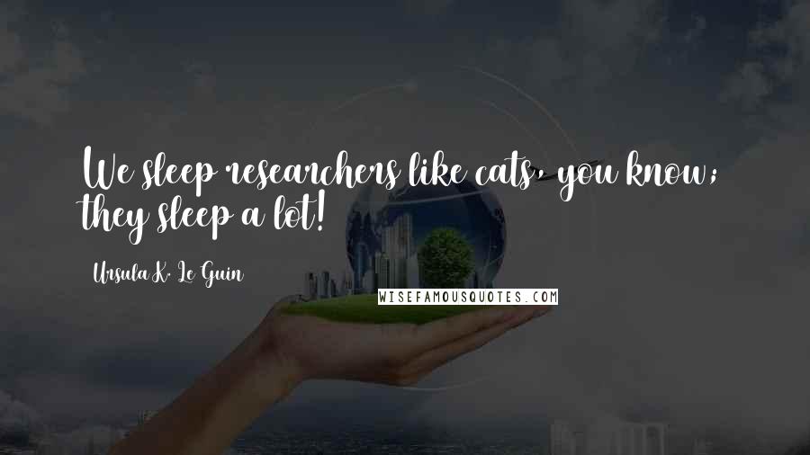 Ursula K. Le Guin Quotes: We sleep researchers like cats, you know; they sleep a lot!
