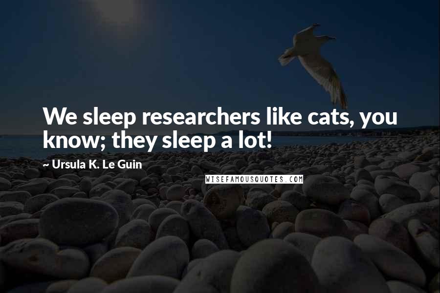 Ursula K. Le Guin Quotes: We sleep researchers like cats, you know; they sleep a lot!