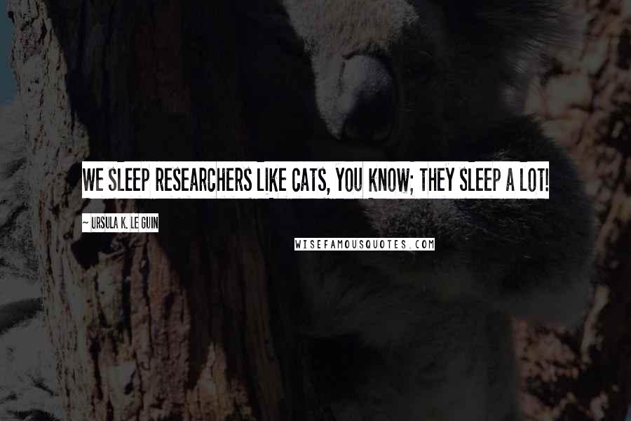 Ursula K. Le Guin Quotes: We sleep researchers like cats, you know; they sleep a lot!