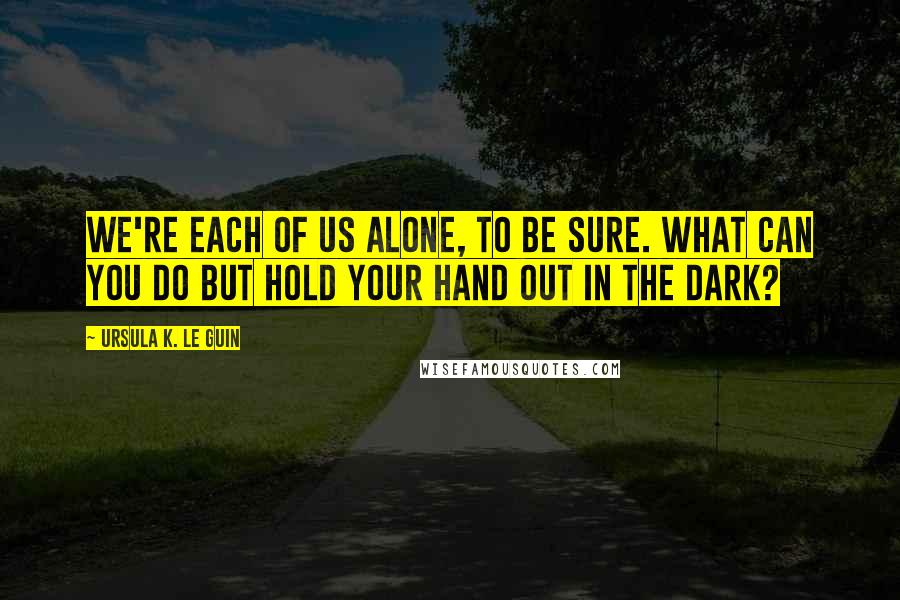 Ursula K. Le Guin Quotes: We're each of us alone, to be sure. What can you do but hold your hand out in the dark?