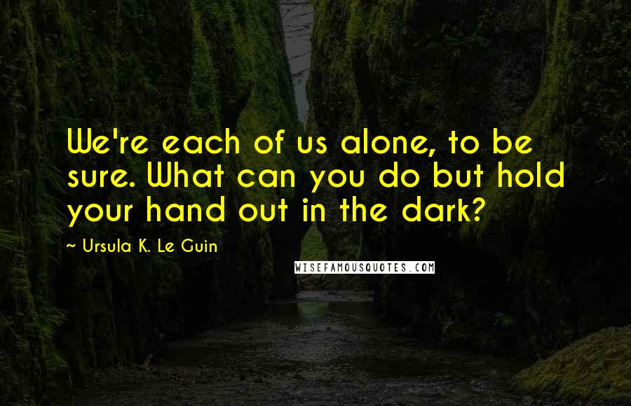 Ursula K. Le Guin Quotes: We're each of us alone, to be sure. What can you do but hold your hand out in the dark?