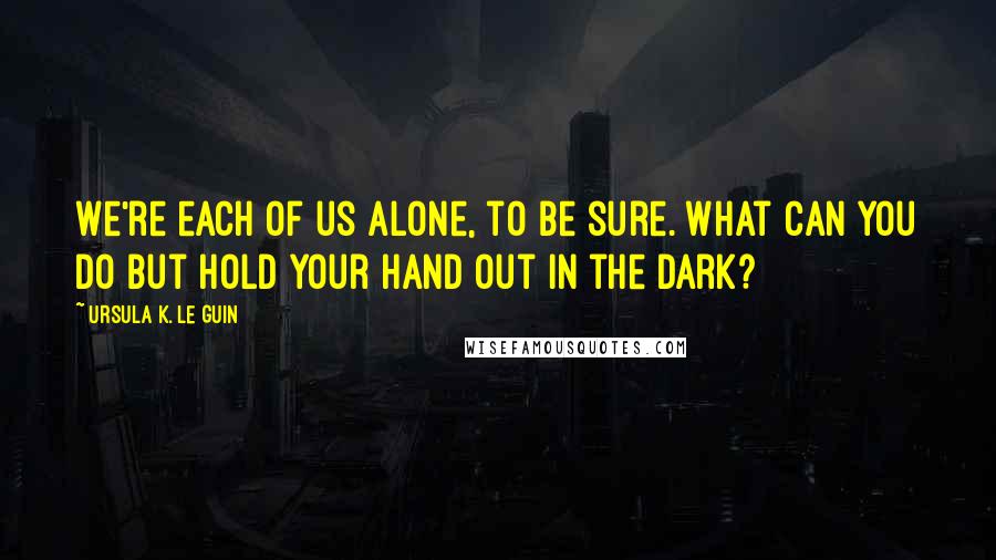 Ursula K. Le Guin Quotes: We're each of us alone, to be sure. What can you do but hold your hand out in the dark?