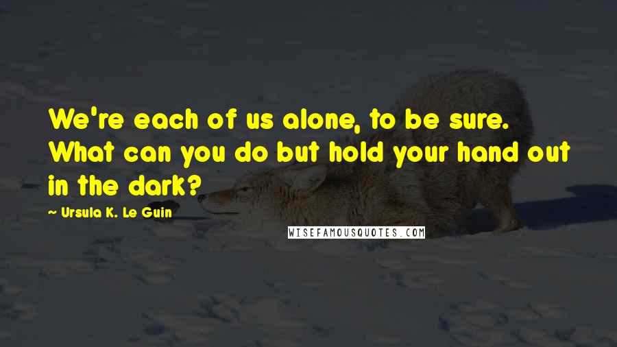 Ursula K. Le Guin Quotes: We're each of us alone, to be sure. What can you do but hold your hand out in the dark?