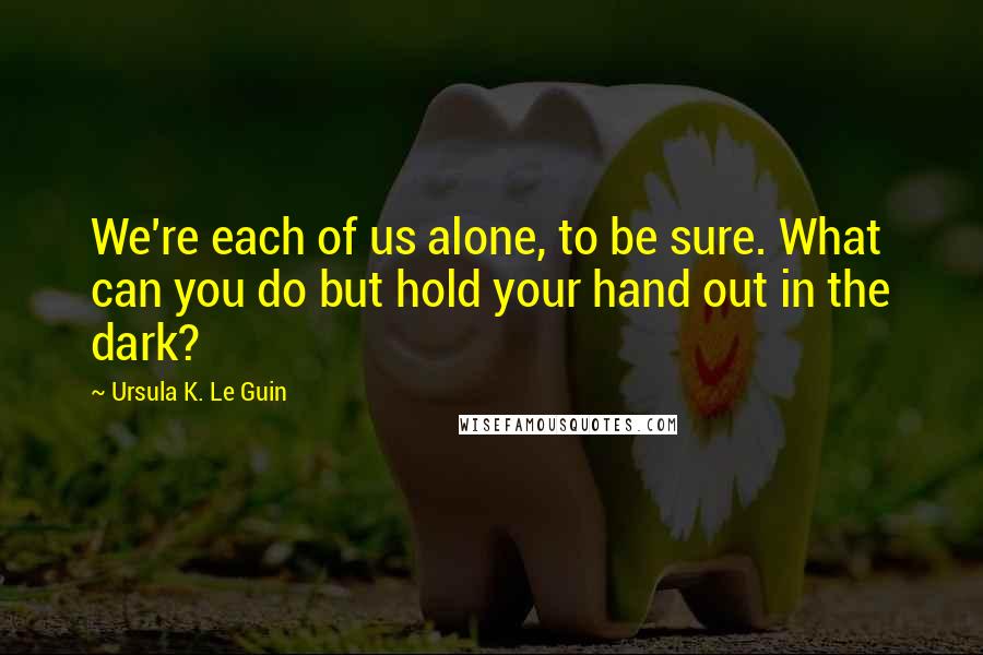 Ursula K. Le Guin Quotes: We're each of us alone, to be sure. What can you do but hold your hand out in the dark?