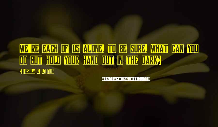 Ursula K. Le Guin Quotes: We're each of us alone, to be sure. What can you do but hold your hand out in the dark?