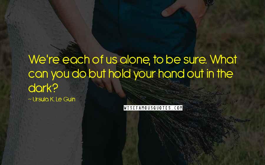 Ursula K. Le Guin Quotes: We're each of us alone, to be sure. What can you do but hold your hand out in the dark?