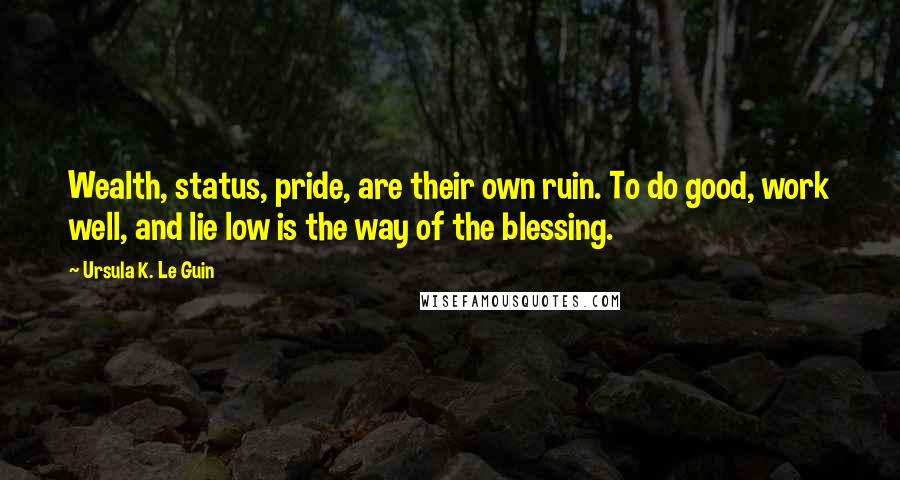 Ursula K. Le Guin Quotes: Wealth, status, pride, are their own ruin. To do good, work well, and lie low is the way of the blessing.