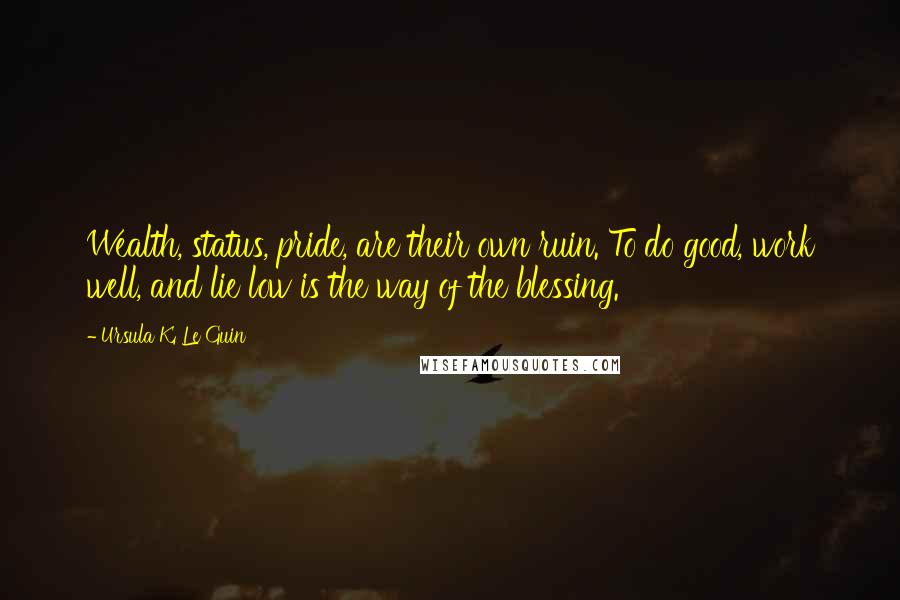 Ursula K. Le Guin Quotes: Wealth, status, pride, are their own ruin. To do good, work well, and lie low is the way of the blessing.