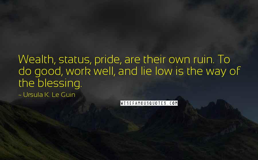 Ursula K. Le Guin Quotes: Wealth, status, pride, are their own ruin. To do good, work well, and lie low is the way of the blessing.