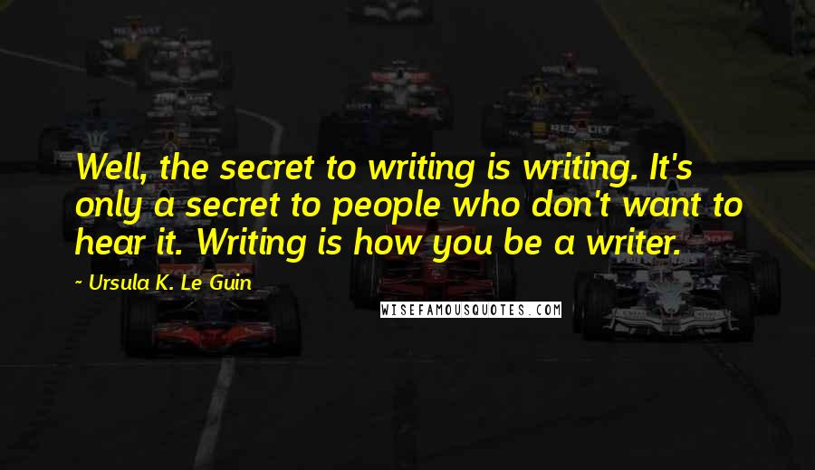 Ursula K. Le Guin Quotes: Well, the secret to writing is writing. It's only a secret to people who don't want to hear it. Writing is how you be a writer.