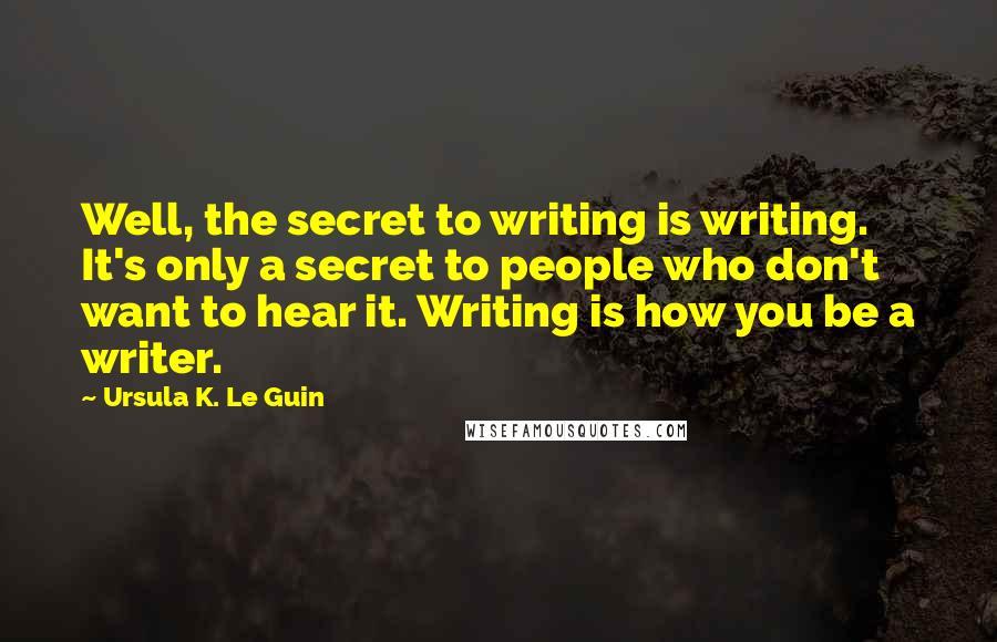 Ursula K. Le Guin Quotes: Well, the secret to writing is writing. It's only a secret to people who don't want to hear it. Writing is how you be a writer.