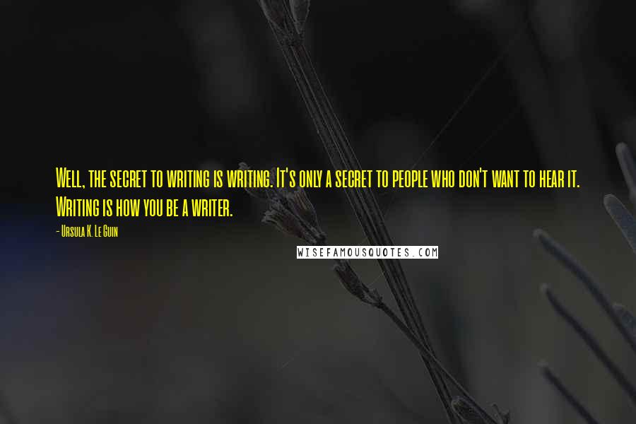 Ursula K. Le Guin Quotes: Well, the secret to writing is writing. It's only a secret to people who don't want to hear it. Writing is how you be a writer.