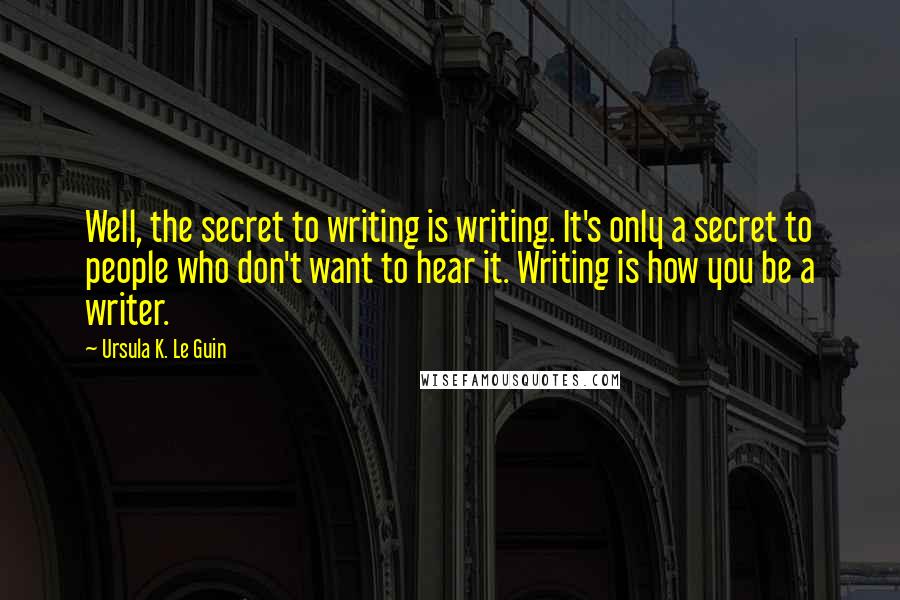 Ursula K. Le Guin Quotes: Well, the secret to writing is writing. It's only a secret to people who don't want to hear it. Writing is how you be a writer.