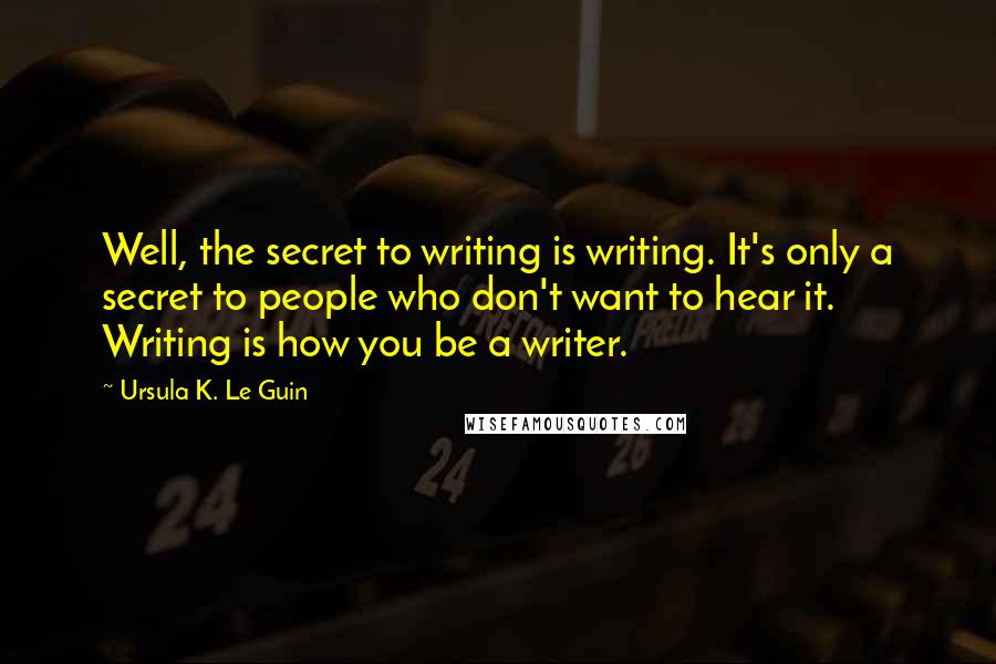 Ursula K. Le Guin Quotes: Well, the secret to writing is writing. It's only a secret to people who don't want to hear it. Writing is how you be a writer.