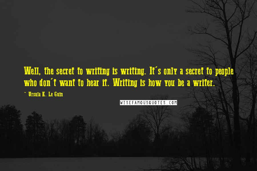 Ursula K. Le Guin Quotes: Well, the secret to writing is writing. It's only a secret to people who don't want to hear it. Writing is how you be a writer.